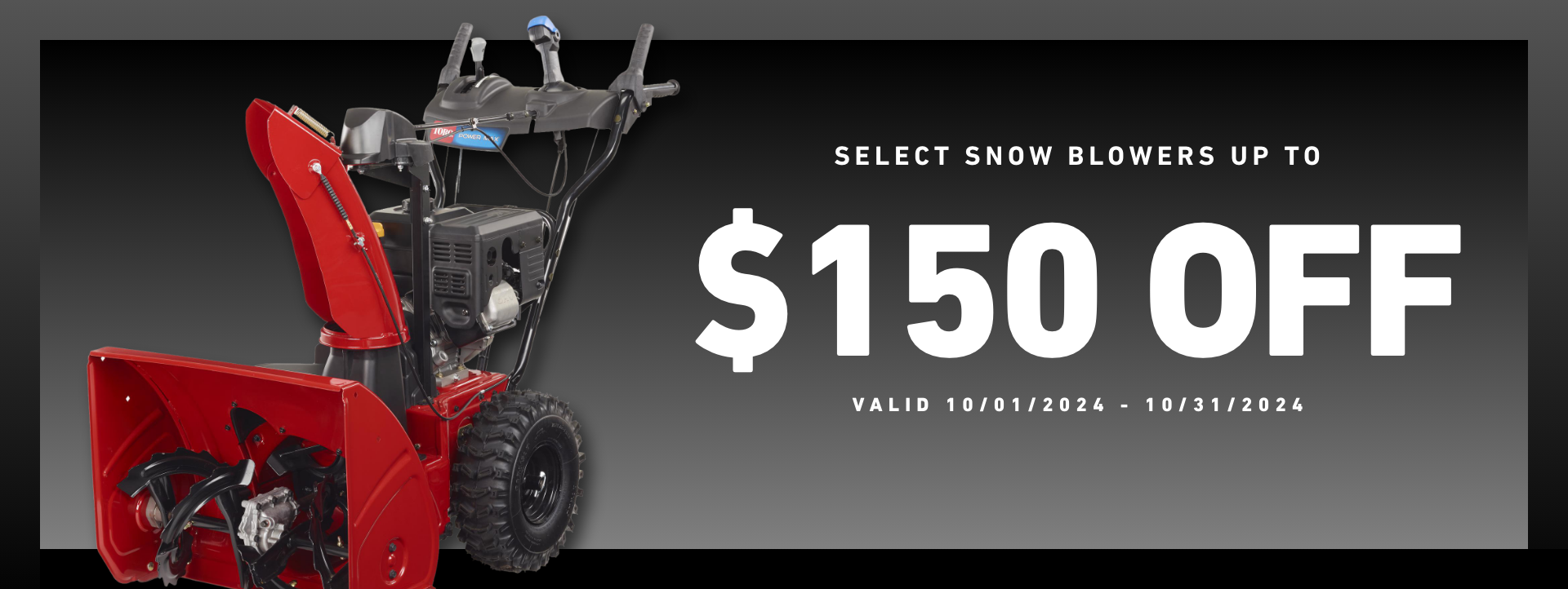 Select Snow Blowers up to $150 off. Valid October 1st to October 31, 2024