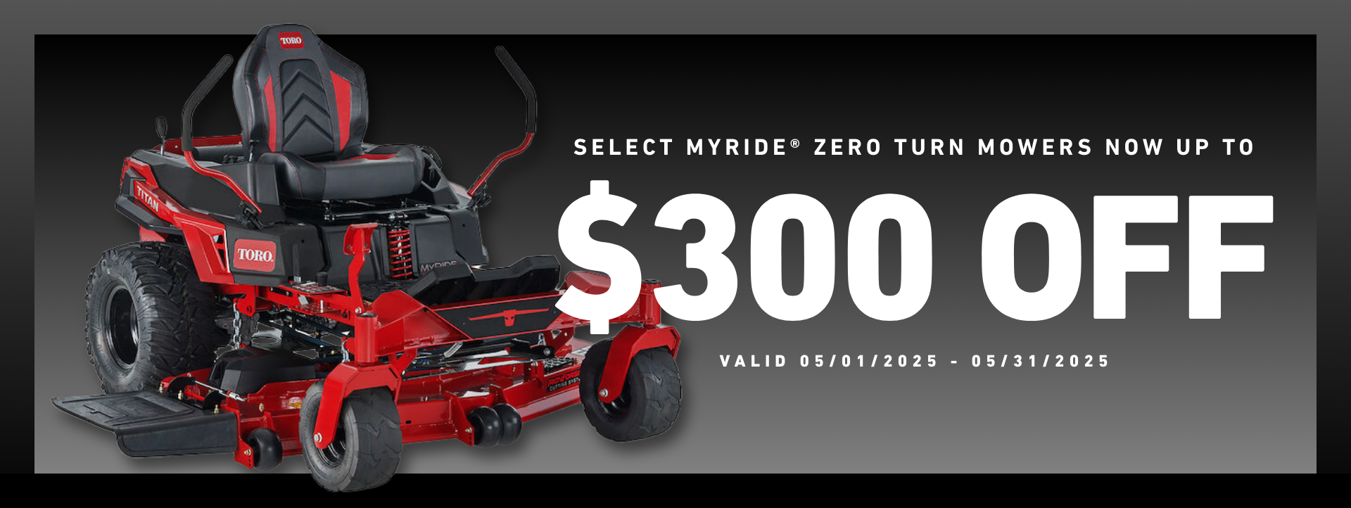 Save up to $300 of select MyRide Zero Turn Mowers - valid through May 31, 2025