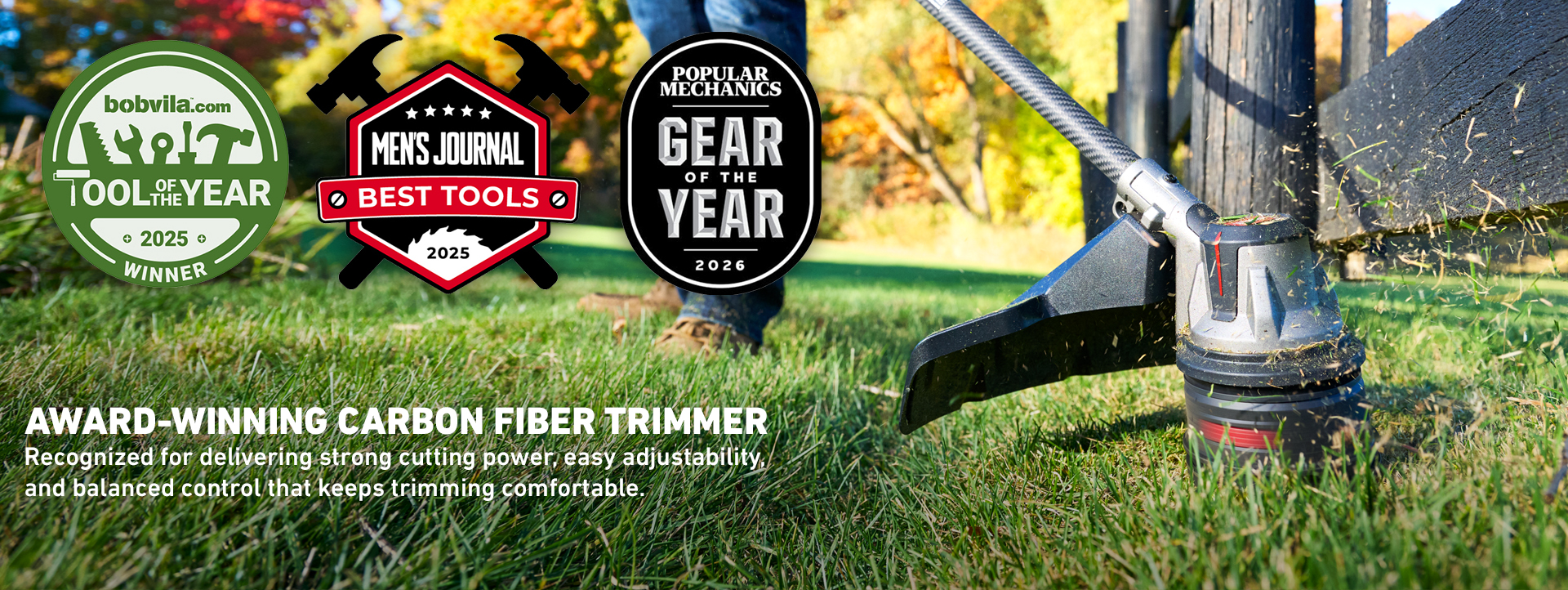 Bobvila.com Tool of the Year 2025 Winner; Mens Journal Best Tools 2025 and Popular Mechanics Gear of the Year 2026.  Award-Winning Carbon Fiber Trimmer recognized for delivering strong cutting power, easy adjustability and balanced control that keeps trimming comfortable.