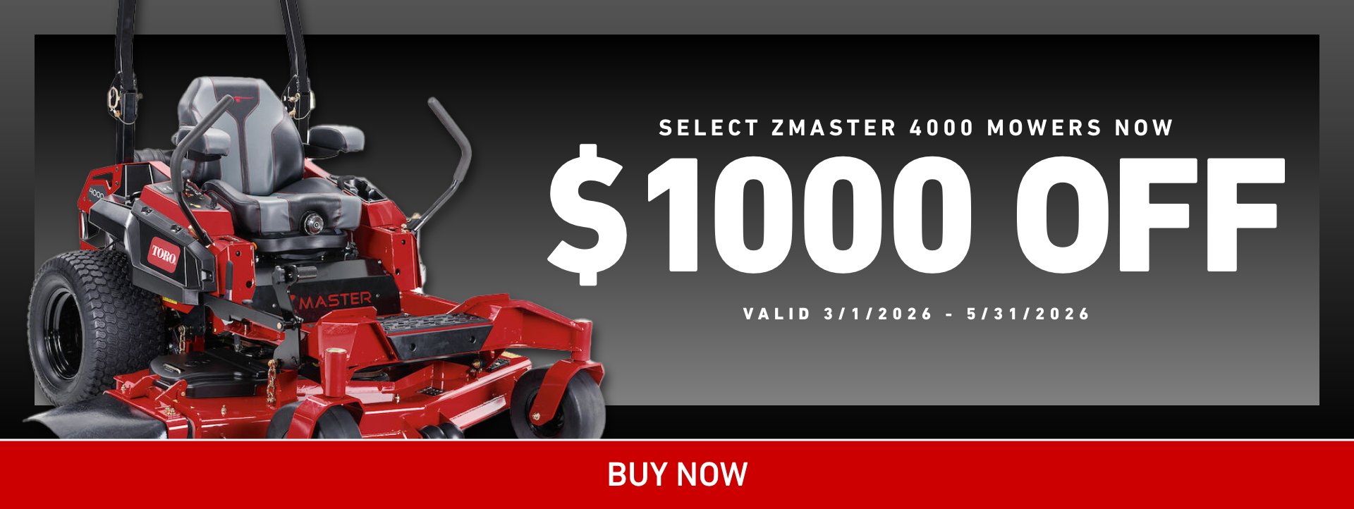 Save up to $1,000 off select ZMaster 4000 Series Mowers - Valid March 1, 2026 - May 31, 2026.
