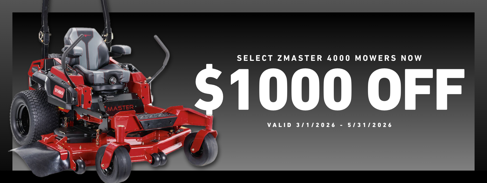 Save up to $1,000 off select ZMaster 4000 Series Mowers - Valid March 1, 2026 - May 31, 2026.